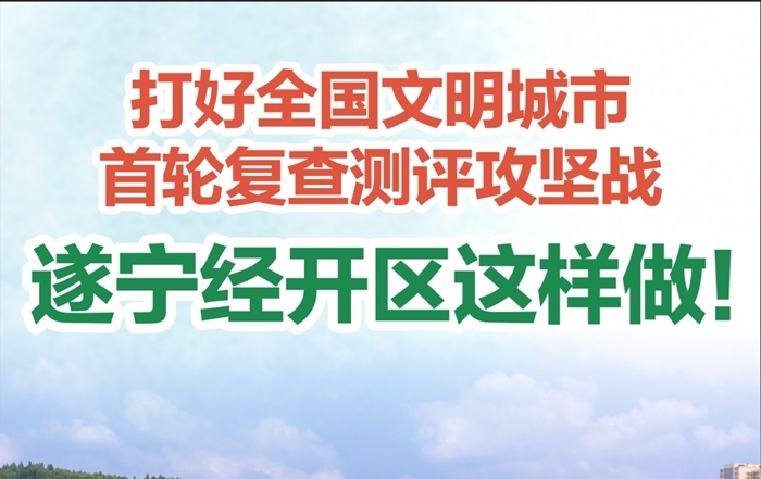 打好全国文明城市首轮复查测评攻坚战，遂宁经开区这样做！